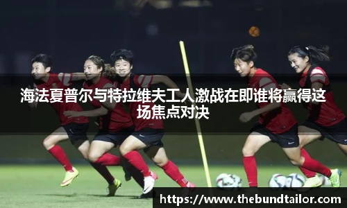 海法夏普尔与特拉维夫工人激战在即谁将赢得这场焦点对决