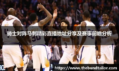 骑士对阵马刺精彩直播地址分享及赛事前瞻分析