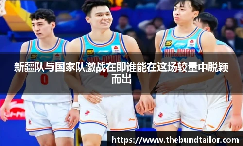 新疆队与国家队激战在即谁能在这场较量中脱颖而出