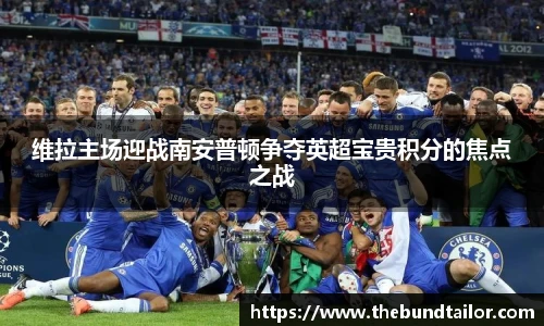 维拉主场迎战南安普顿争夺英超宝贵积分的焦点之战