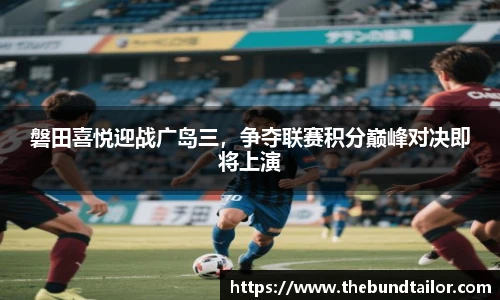 磐田喜悦迎战广岛三，争夺联赛积分巅峰对决即将上演