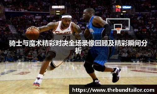 骑士与魔术精彩对决全场录像回顾及精彩瞬间分析