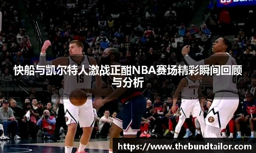 快船与凯尔特人激战正酣NBA赛场精彩瞬间回顾与分析